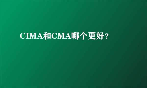 CIMA和CMA哪个更好？