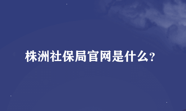 株洲社保局官网是什么？