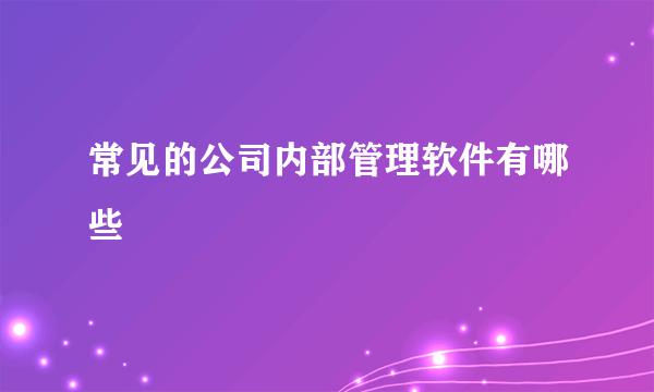 常见的公司内部管理软件有哪些