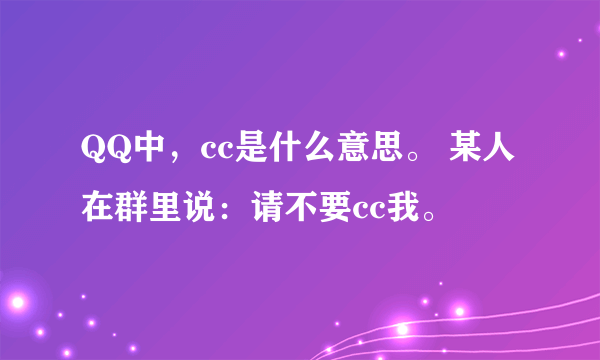 QQ中，cc是什么意思。 某人在群里说：请不要cc我。