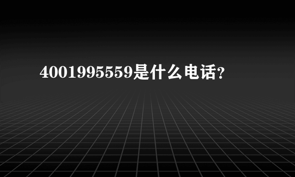 4001995559是什么电话？