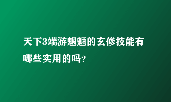 天下3端游魍魉的玄修技能有哪些实用的吗？