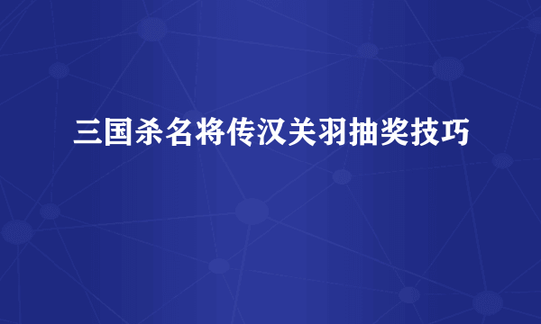 三国杀名将传汉关羽抽奖技巧