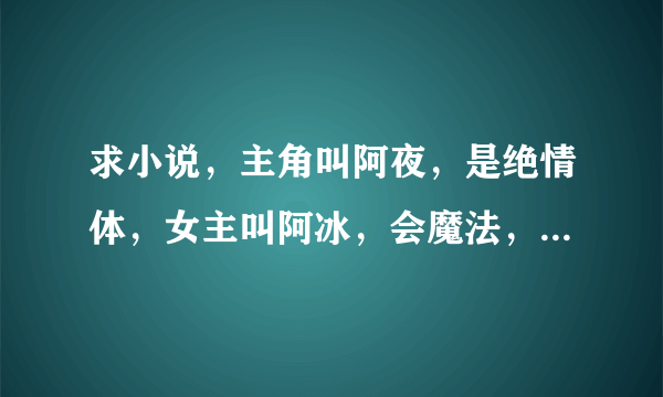 求小说，主角叫阿夜，是绝情体，女主叫阿冰，会魔法，有几大种族，如天使、人类、外星的、精灵、凤凰族