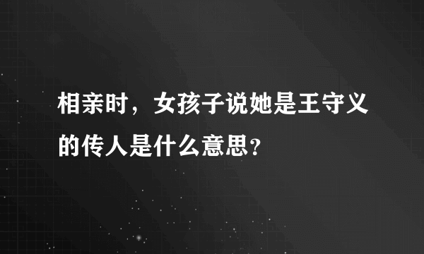 相亲时，女孩子说她是王守义的传人是什么意思？