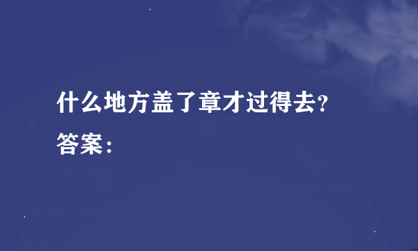 什么地方盖了章才过得去？ 答案：