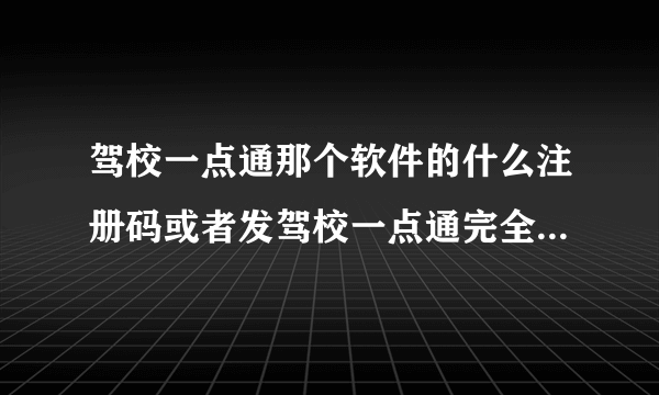 驾校一点通那个软件的什么注册码或者发驾校一点通完全免费网址