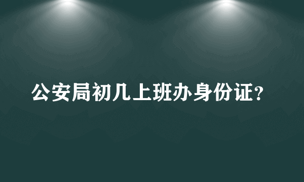 公安局初几上班办身份证？