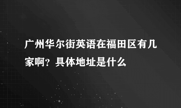 广州华尔街英语在福田区有几家啊？具体地址是什么