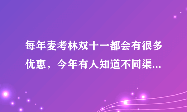 每年麦考林双十一都会有很多优惠，今年有人知道不同渠道的优惠都是怎么样的么？