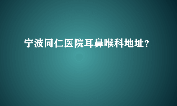 宁波同仁医院耳鼻喉科地址？