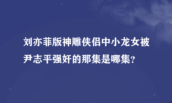 刘亦菲版神雕侠侣中小龙女被尹志平强奸的那集是哪集？