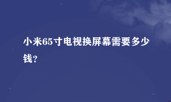 小米65寸电视换屏幕需要多少钱？