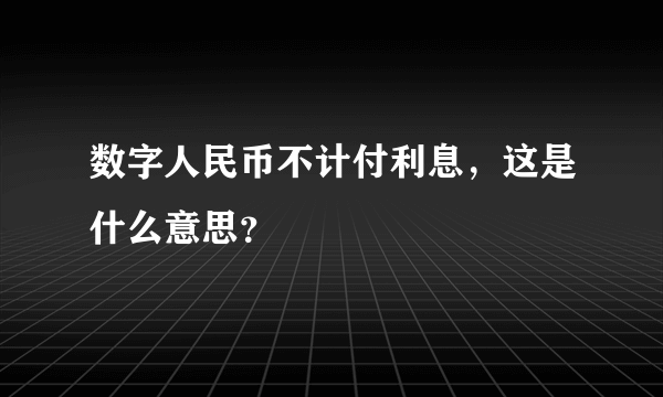 数字人民币不计付利息，这是什么意思？