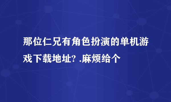 那位仁兄有角色扮演的单机游戏下载地址? .麻烦给个