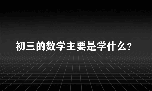 初三的数学主要是学什么？