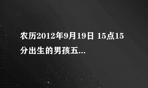 农历2012年9月19日 15点15分出生的男孩五行缺什么