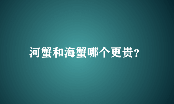 河蟹和海蟹哪个更贵？