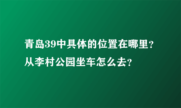 青岛39中具体的位置在哪里？从李村公园坐车怎么去？