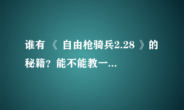 谁有 《 自由枪骑兵2.28 》的秘籍？能不能教一下怎么做这些东西啊？跪求！！0 0..重赏啊！！！