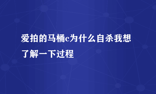 爱拍的马桶c为什么自杀我想了解一下过程