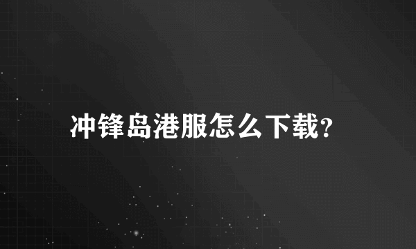 冲锋岛港服怎么下载？