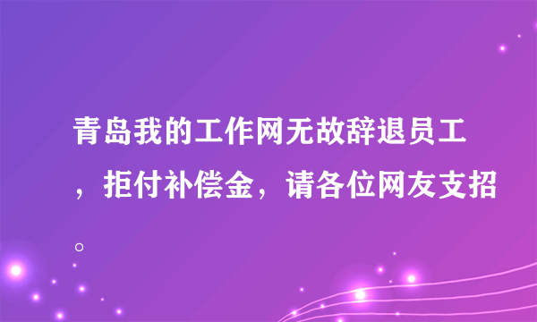 青岛我的工作网无故辞退员工，拒付补偿金，请各位网友支招。