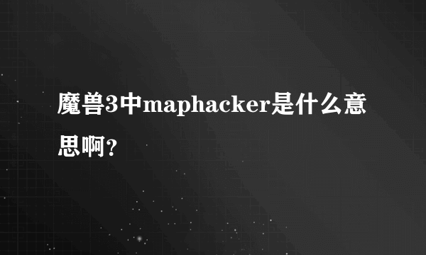 魔兽3中maphacker是什么意思啊？