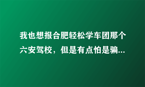 我也想报合肥轻松学车团那个六安驾校，但是有点怕是骗子，你报了没？有问题吗？谢谢啦