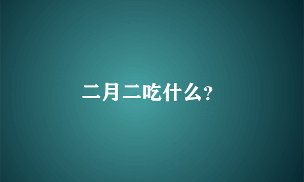 二月二吃什么？