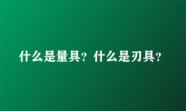 什么是量具？什么是刃具？