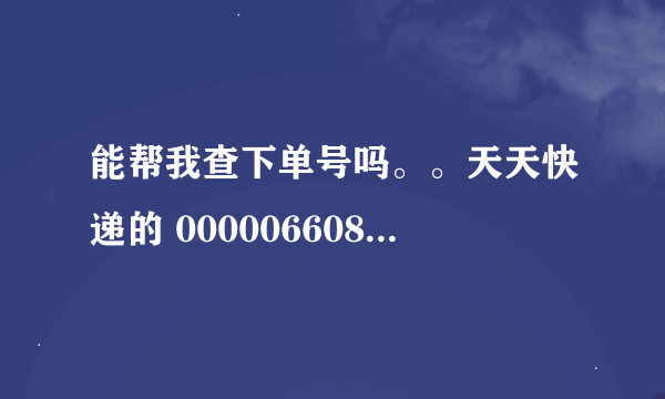 能帮我查下单号吗。。天天快递的 00000660847308