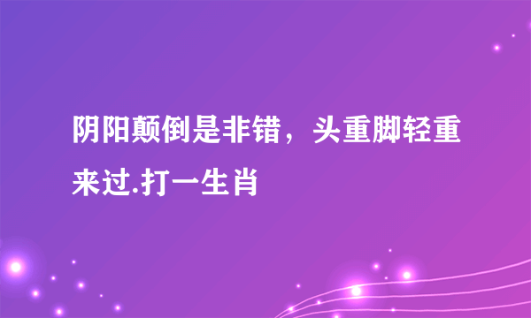 阴阳颠倒是非错，头重脚轻重来过.打一生肖