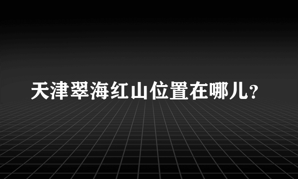 天津翠海红山位置在哪儿？