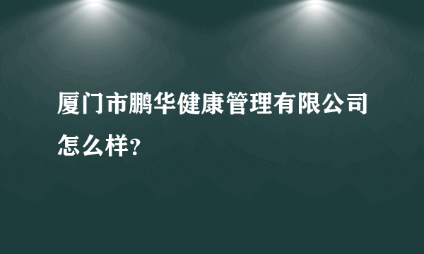 厦门市鹏华健康管理有限公司怎么样？