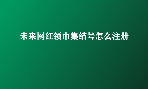 未来网红领巾集结号怎么注册