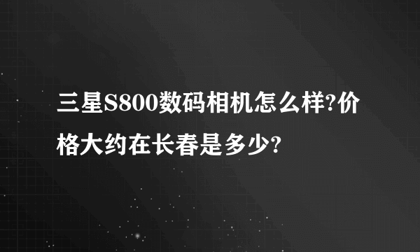 三星S800数码相机怎么样?价格大约在长春是多少?