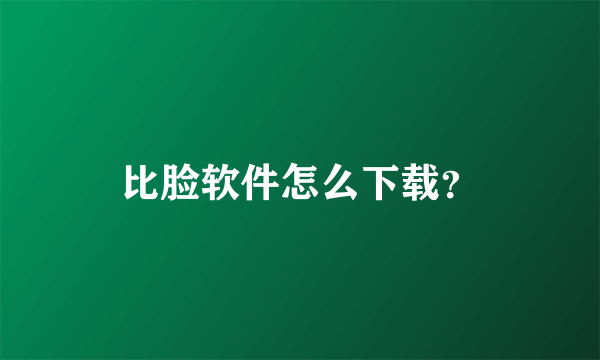 比脸软件怎么下载？