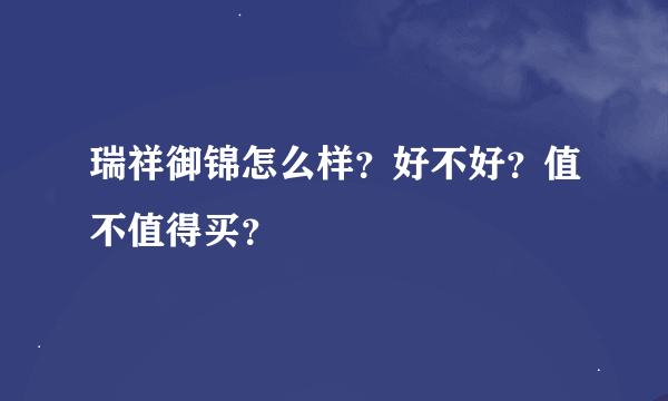 瑞祥御锦怎么样？好不好？值不值得买？