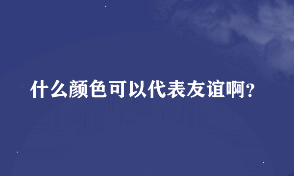 什么颜色可以代表友谊啊？