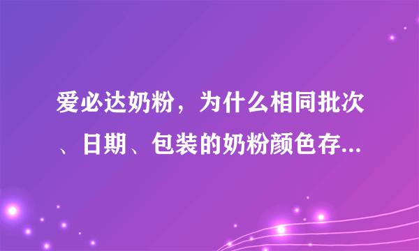 爱必达奶粉，为什么相同批次、日期、包装的奶粉颜色存在差异？