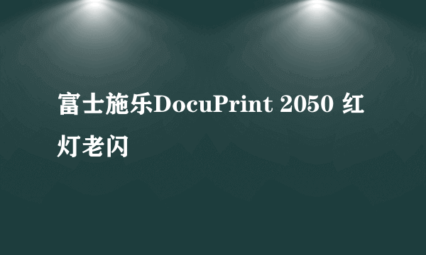 富士施乐DocuPrint 2050 红灯老闪