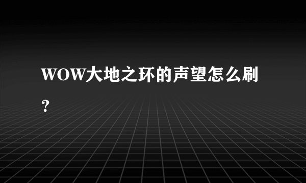 WOW大地之环的声望怎么刷？