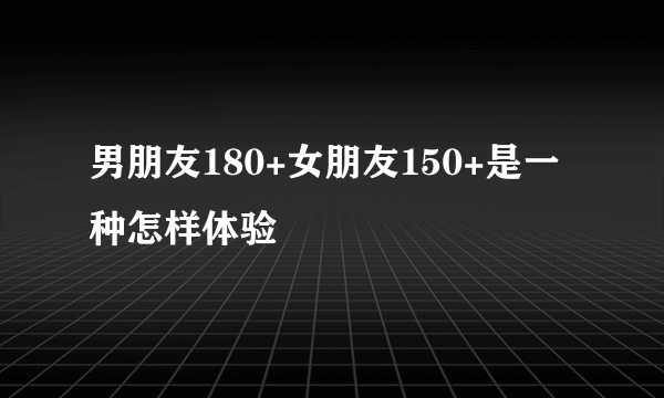 男朋友180+女朋友150+是一种怎样体验