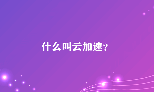 什么叫云加速？