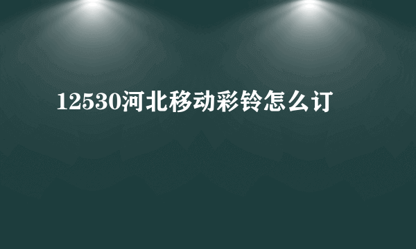 12530河北移动彩铃怎么订