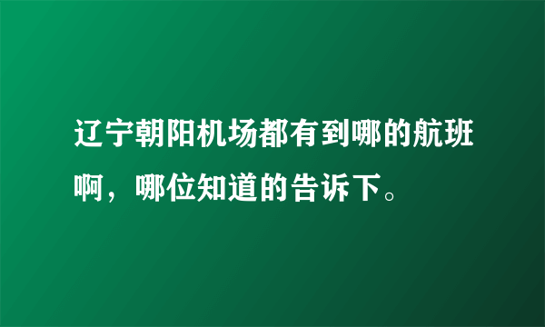 辽宁朝阳机场都有到哪的航班啊，哪位知道的告诉下。