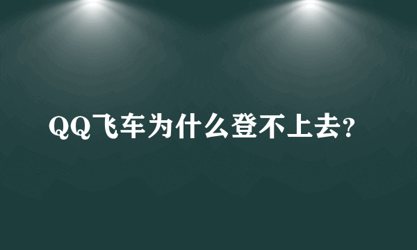 QQ飞车为什么登不上去？