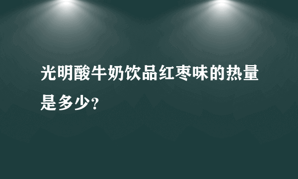 光明酸牛奶饮品红枣味的热量是多少？