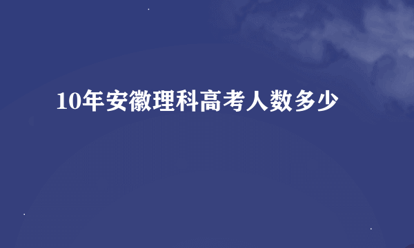 10年安徽理科高考人数多少